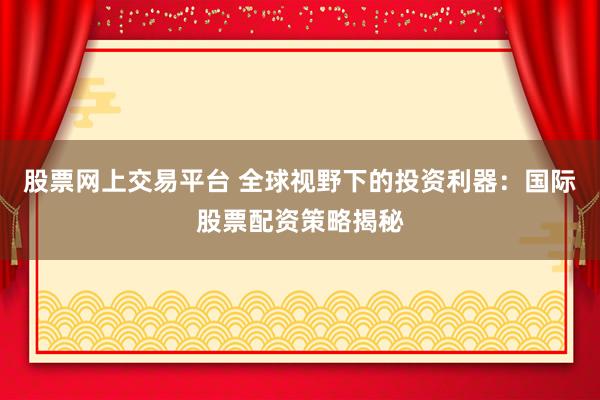 股票网上交易平台 全球视野下的投资利器：国际股票配资策略揭秘