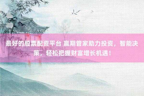 最好的股票配资平台 赢期管家助力投资,智能决策,轻松把握财富增长机遇!