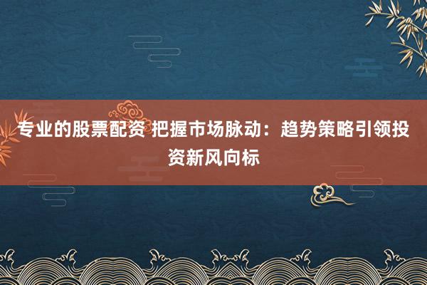 专业的股票配资 把握市场脉动：趋势策略引领投资新风向标