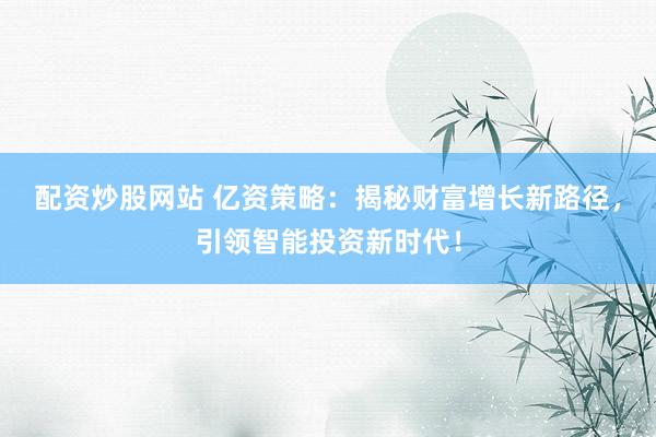 配资炒股网站 亿资策略:揭秘财富增长新路径,引领智能投资新时代!