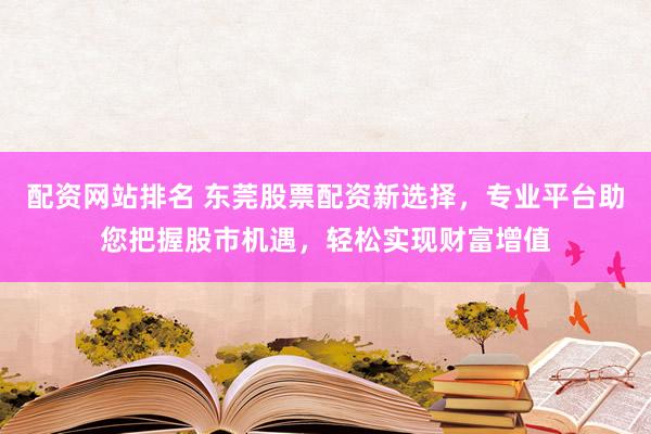 配资网站排名 东莞股票配资新选择，专业平台助您把握股市机遇，轻松实现财富增值