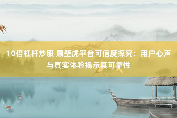 10倍杠杆炒股 赢壁虎平台可信度探究：用户心声与真实体验揭示其可靠性
