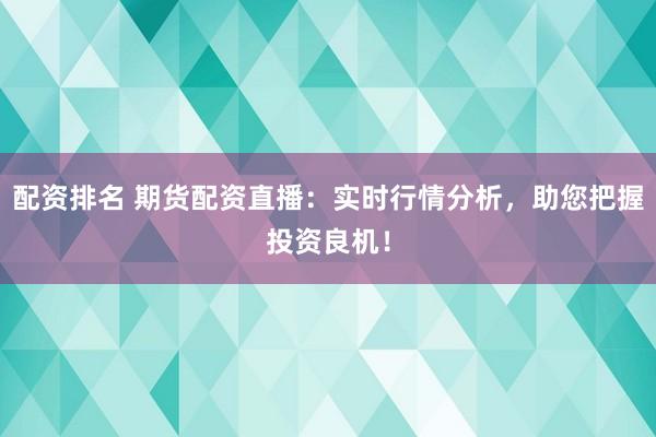 配资排名 期货配资直播：实时行情分析，助您把握投资良机！
