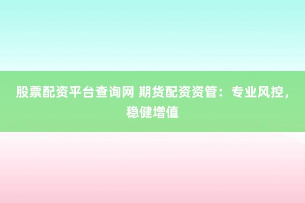 股票配资平台查询网 期货配资资管：专业风控，稳健增值