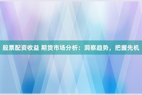 股票配资收益 期货市场分析：洞察趋势，把握先机