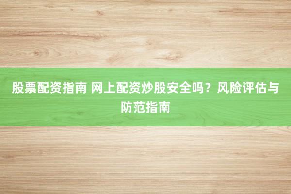 股票配资指南 网上配资炒股安全吗？风险评估与防范指南
