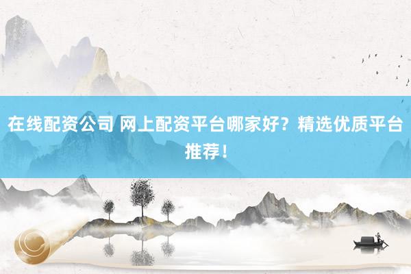 在线配资公司 网上配资平台哪家好？精选优质平台推荐！