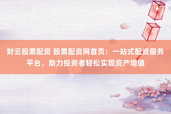 财云股票配资 股票配资网首页：一站式配资服务平台，助力投资者轻松实现资产增值