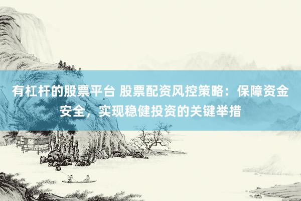 有杠杆的股票平台 股票配资风控策略：保障资金安全，实现稳健投资的关键举措