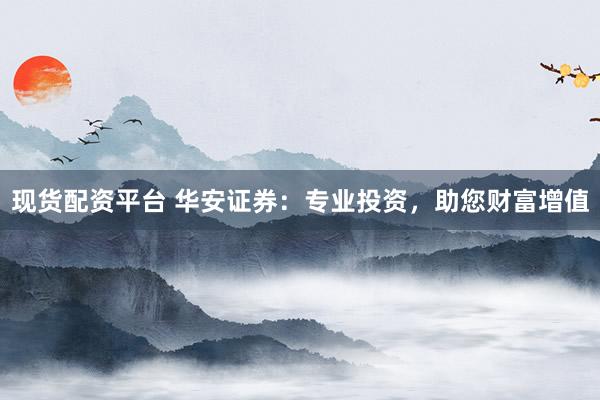 现货配资平台 华安证券：专业投资，助您财富增值