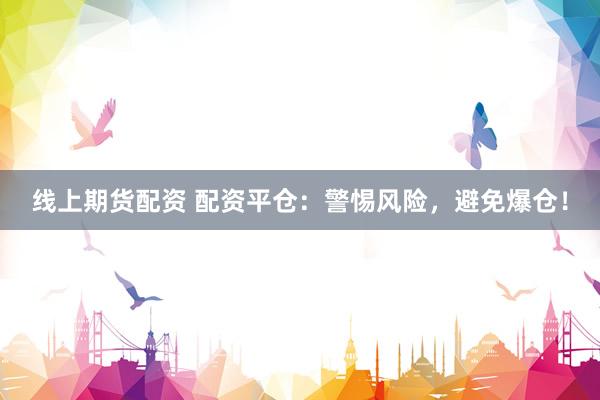 线上期货配资 配资平仓：警惕风险，避免爆仓！