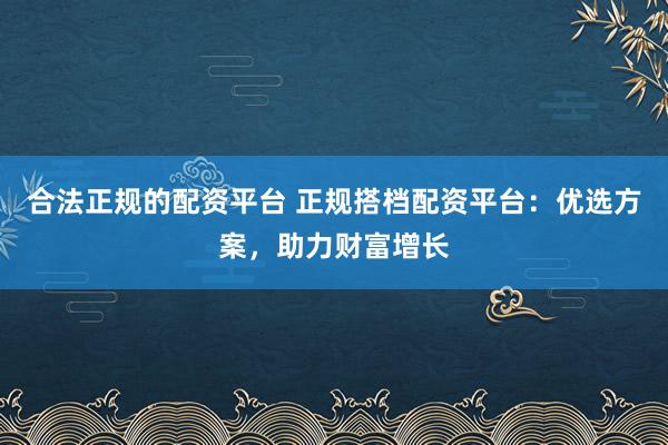 合法正规的配资平台 正规搭档配资平台：优选方案，助力财富增长
