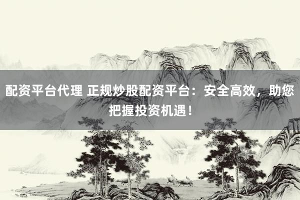 配资平台代理 正规炒股配资平台：安全高效，助您把握投资机遇！