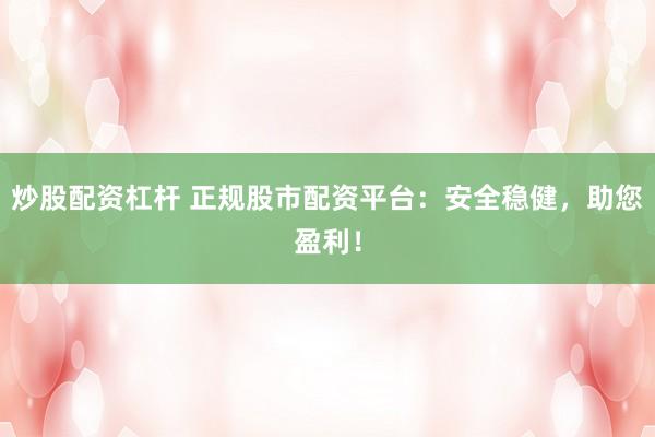 炒股配资杠杆 正规股市配资平台：安全稳健，助您盈利！