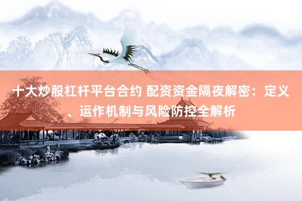 十大炒股杠杆平台合约 配资资金隔夜解密：定义、运作机制与风险防控全解析