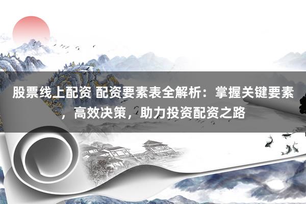 股票线上配资 配资要素表全解析：掌握关键要素，高效决策，助力投资配资之路