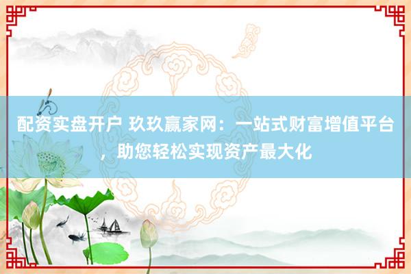配资实盘开户 玖玖赢家网：一站式财富增值平台，助您轻松实现资产最大化