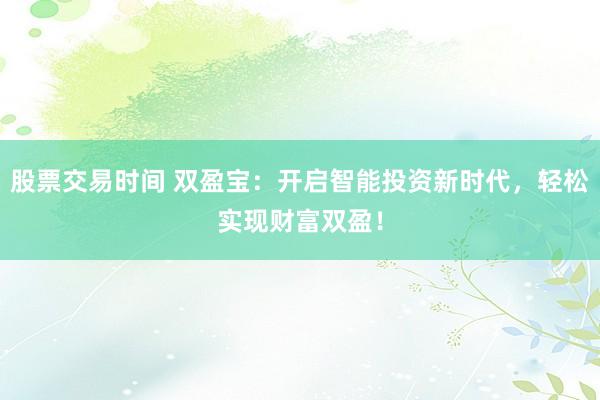 股票交易时间 双盈宝：开启智能投资新时代，轻松实现财富双盈！