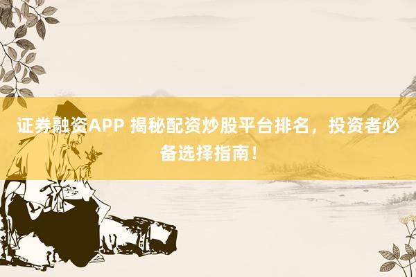 证券融资APP 揭秘配资炒股平台排名，投资者必备选择指南！
