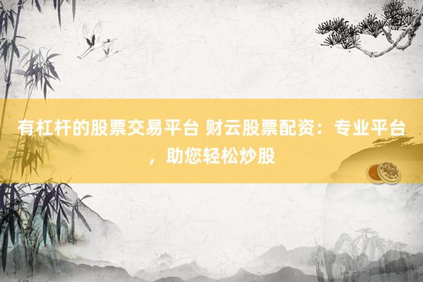 有杠杆的股票交易平台 财云股票配资：专业平台，助您轻松炒股