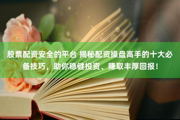 股票配资安全的平台 揭秘配资操盘高手的十大必备技巧，助你稳健投资、赚取丰厚回报！
