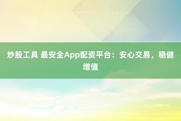 炒股工具 最安全App配资平台：安心交易，稳健增值