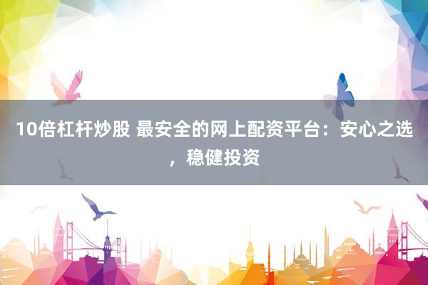 10倍杠杆炒股 最安全的网上配资平台：安心之选，稳健投资