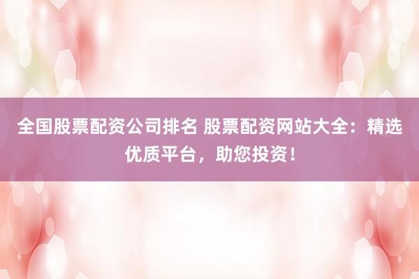 全国股票配资公司排名 股票配资网站大全：精选优质平台，助您投资！
