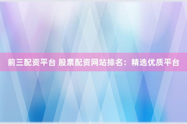 前三配资平台 股票配资网站排名：精选优质平台