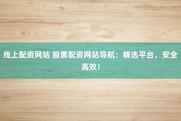 线上配资网站 股票配资网站导航：精选平台，安全高效！
