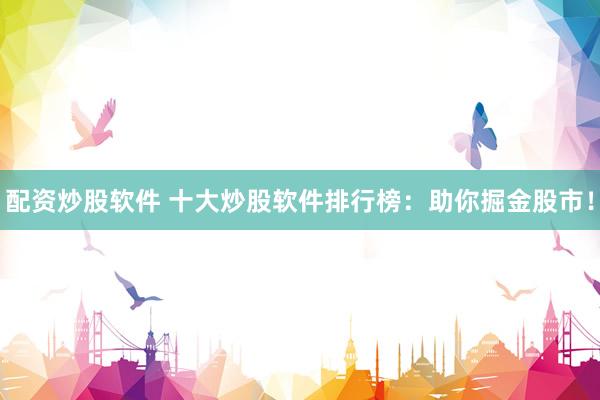 配资炒股软件 十大炒股软件排行榜：助你掘金股市！