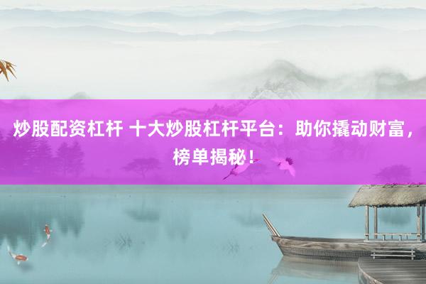 炒股配资杠杆 十大炒股杠杆平台：助你撬动财富，榜单揭秘！