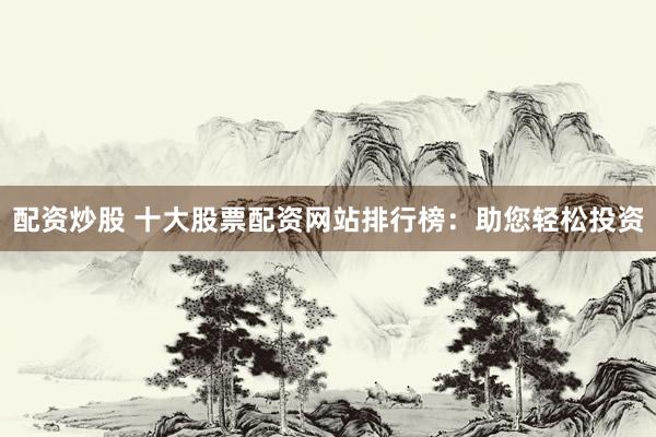 配资炒股 十大股票配资网站排行榜：助您轻松投资