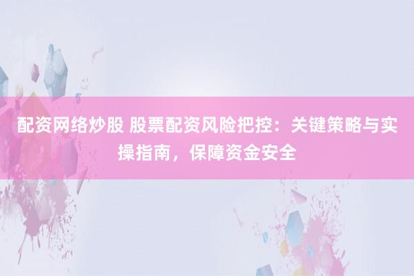 配资网络炒股 股票配资风险把控：关键策略与实操指南，保障资金安全