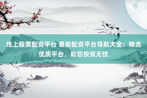 线上股票配资平台 最新配资平台导航大全：精选优质平台，助您投资无忧