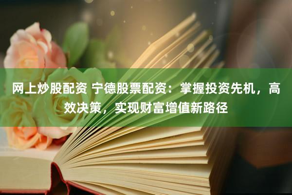 网上炒股配资 宁德股票配资：掌握投资先机，高效决策，实现财富增值新路径