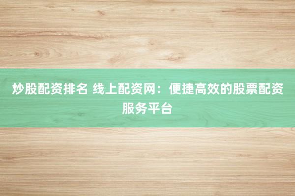 炒股配资排名 线上配资网：便捷高效的股票配资服务平台