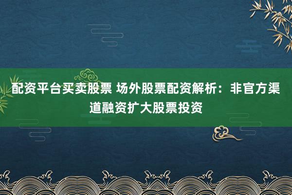 配资平台买卖股票 场外股票配资解析：非官方渠道融资扩大股票投资
