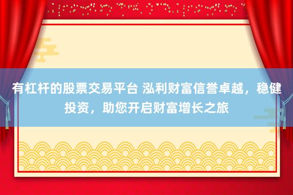 有杠杆的股票交易平台 泓利财富信誉卓越，稳健投资，助您开启财富增长之旅