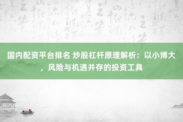 国内配资平台排名 炒股杠杆原理解析：以小博大，风险与机遇并存的投资工具