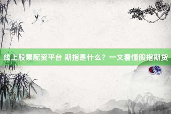 线上股票配资平台 期指是什么？一文看懂股指期货