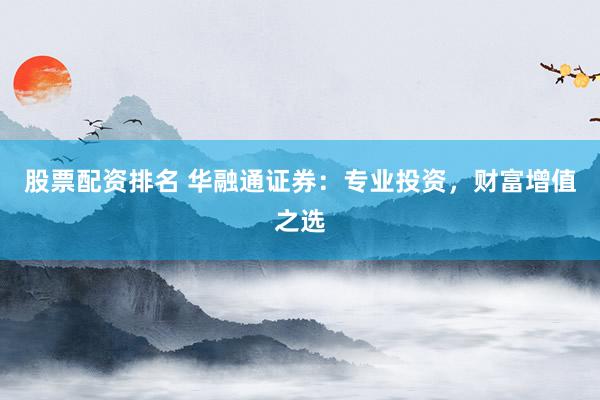 股票配资排名 华融通证券：专业投资，财富增值之选