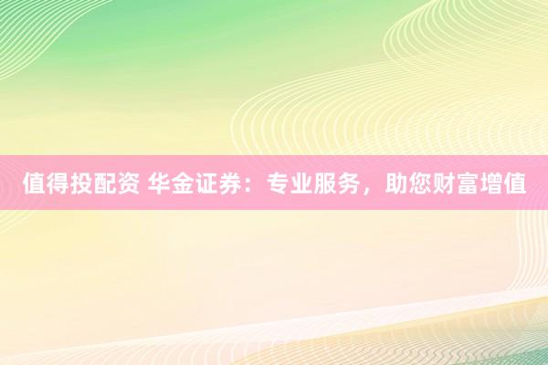 值得投配资 华金证券：专业服务，助您财富增值
