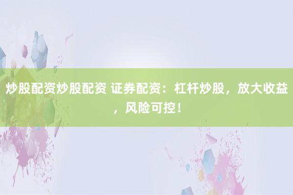 炒股配资炒股配资 证券配资：杠杆炒股，放大收益，风险可控！