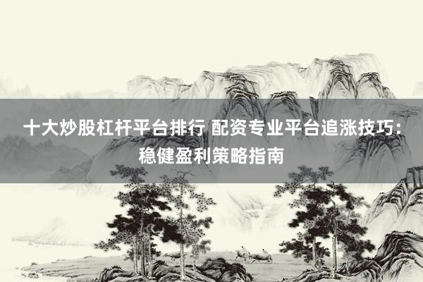 十大炒股杠杆平台排行 配资专业平台追涨技巧：稳健盈利策略指南