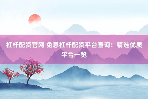 杠杆配资官网 免息杠杆配资平台查询：精选优质平台一览