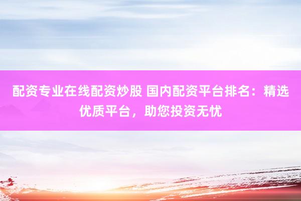 配资专业在线配资炒股 国内配资平台排名：精选优质平台，助您投资无忧