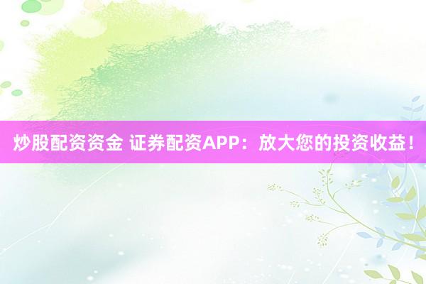 炒股配资资金 证券配资APP：放大您的投资收益！