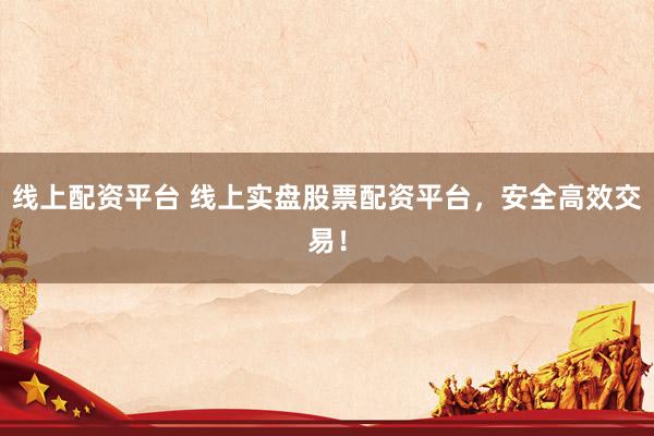 线上配资平台 线上实盘股票配资平台，安全高效交易！
