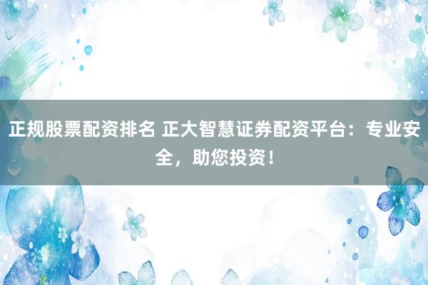 正规股票配资排名 正大智慧证券配资平台：专业安全，助您投资！